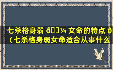 七杀格身弱 🐼 女命的特点 🕊 （七杀格身弱女命适合从事什么工作）